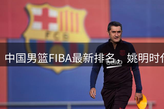 中国男篮FIBA最新排名，姚明时代红利耗尽，郭士强面临难题！